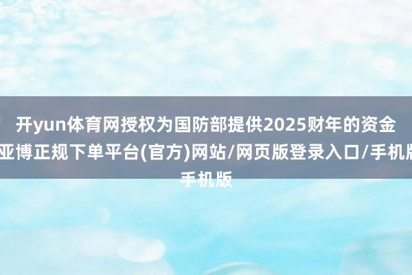 开yun体育网授权为国防部提供2025财年的资金-亚博正规下单平台(官方)网站/网页版登录入口/手机版