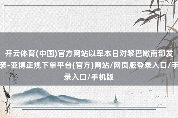 开云体育(中国)官方网站以军本日对黎巴嫩南部发动空袭-亚博正规下单平台(官方)网站/网页版登录入口/手机版