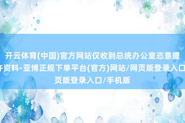 开云体育(中国)官方网站仅收到总统办公室恣意提供的少许资料-亚博正规下单平台(官方)网站/网页版登录入口/手机版