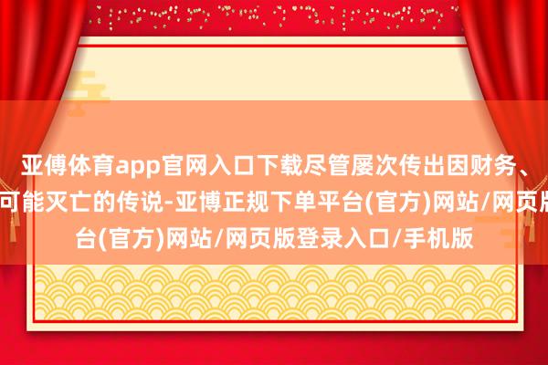 亚傅体育app官网入口下载尽管屡次传出因财务、工夫和禀赋等问题可能灭亡的传说-亚博正规下单平台(官方)网站/网页版登录入口/手机版