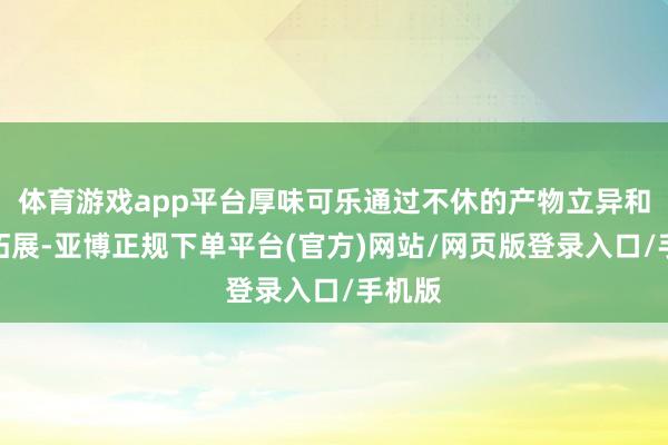 体育游戏app平台厚味可乐通过不休的产物立异和市集拓展-亚博正规下单平台(官方)网站/网页版登录入口/手机版