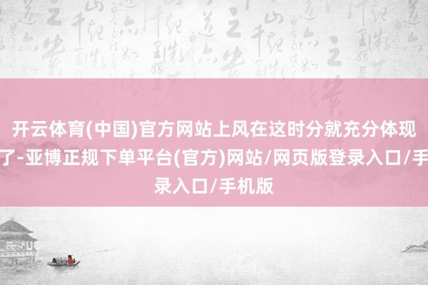 开云体育(中国)官方网站上风在这时分就充分体现出来了-亚博正规下单平台(官方)网站/网页版登录入口/手机版