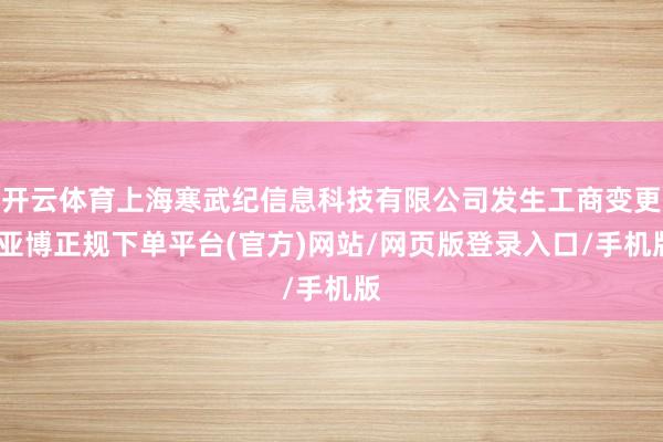 开云体育上海寒武纪信息科技有限公司发生工商变更-亚博正规下单平台(官方)网站/网页版登录入口/手机版