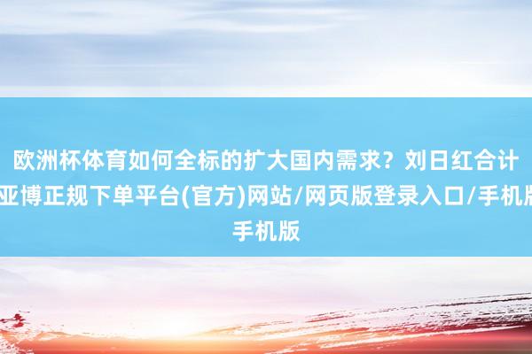 欧洲杯体育　　如何全标的扩大国内需求？刘日红合计-亚博正规下单平台(官方)网站/网页版登录入口/手机版