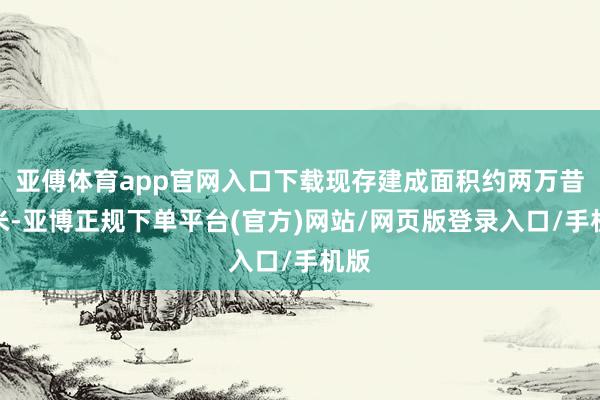 亚傅体育app官网入口下载现存建成面积约两万昔日米-亚博正规下单平台(官方)网站/网页版登录入口/手机版