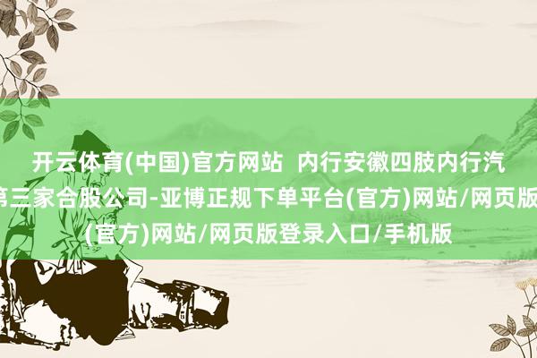 开云体育(中国)官方网站  内行安徽四肢内行汽车品牌在中国的第三家合股公司-亚博正规下单平台(官方)网站/网页版登录入口/手机版