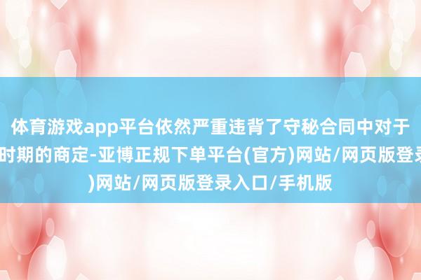 体育游戏app平台依然严重违背了守秘合同中对于守秘铲除具体时期的商定-亚博正规下单平台(官方)网站/网页版登录入口/手机版