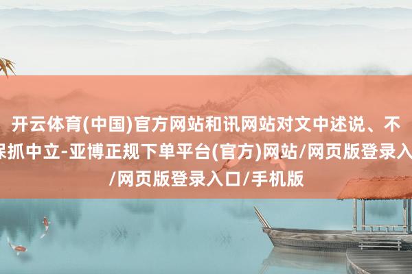 开云体育(中国)官方网站和讯网站对文中述说、不雅点判断保抓中立-亚博正规下单平台(官方)网站/网页版登录入口/手机版