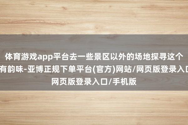 体育游戏app平台去一些景区以外的场地探寻这个城市的独有韵味-亚博正规下单平台(官方)网站/网页版登录入口/手机版