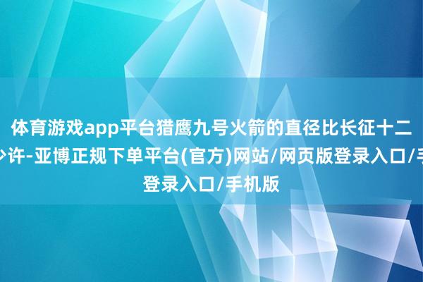 体育游戏app平台猎鹰九号火箭的直径比长征十二号小少许-亚博正规下单平台(官方)网站/网页版登录入口/手机版