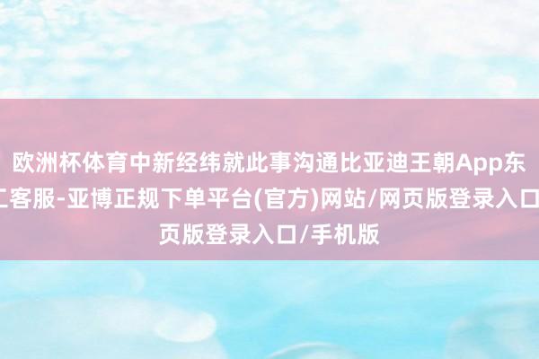 欧洲杯体育中新经纬就此事沟通比亚迪王朝App东说念主工客服-亚博正规下单平台(官方)网站/网页版登录入口/手机版