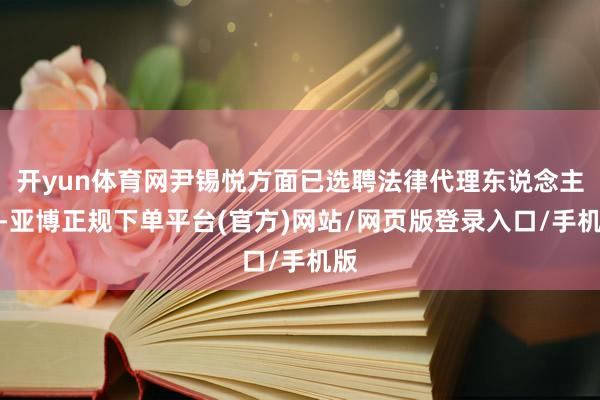 开yun体育网尹锡悦方面已选聘法律代理东说念主团-亚博正规下单平台(官方)网站/网页版登录入口/手机版