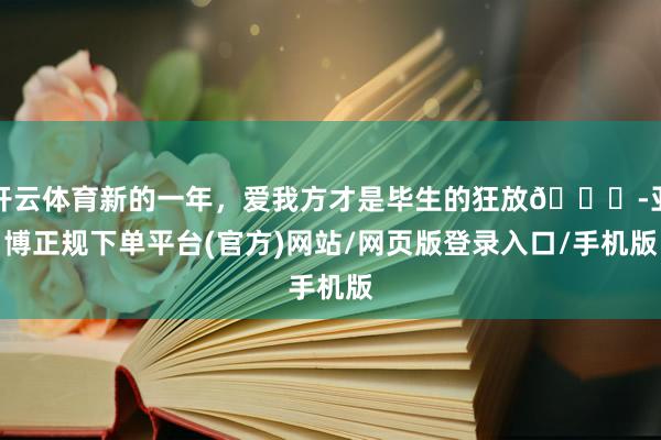 开云体育新的一年，爱我方才是毕生的狂放🌃-亚博正规下单平台(官方)网站/网页版登录入口/手机版