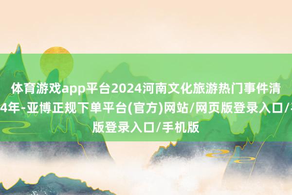 体育游戏app平台2024河南文化旅游热门事件清点2024年-亚博正规下单平台(官方)网站/网页版登录入口/手机版