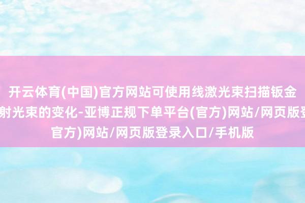 开云体育(中国)官方网站可使用线激光束扫描钣金件名义并测量反射光束的变化-亚博正规下单平台(官方)网站/网页版登录入口/手机版