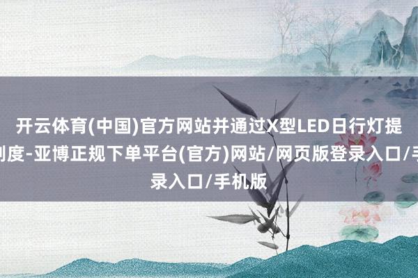 开云体育(中国)官方网站并通过X型LED日行灯提高识别度-亚博正规下单平台(官方)网站/网页版登录入口/手机版