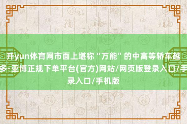 开yun体育网市面上堪称“万能”的中高等轿车越来越多-亚博正规下单平台(官方)网站/网页版登录入口/手机版