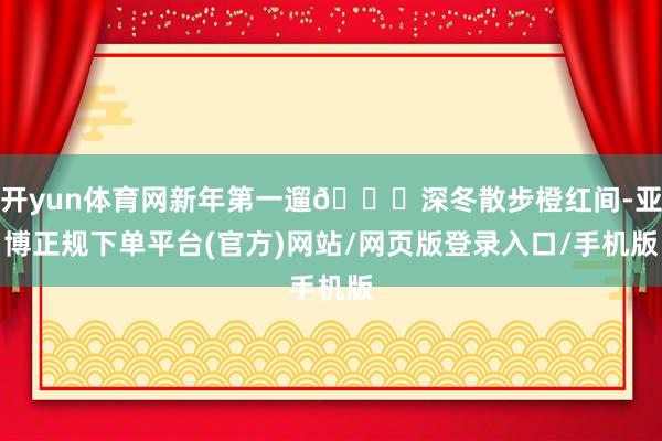 开yun体育网新年第一遛🍁深冬散步橙红间-亚博正规下单平台(官方)网站/网页版登录入口/手机版