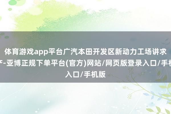 体育游戏app平台广汽本田开发区新动力工场讲求投产-亚博正规下单平台(官方)网站/网页版登录入口/手机版