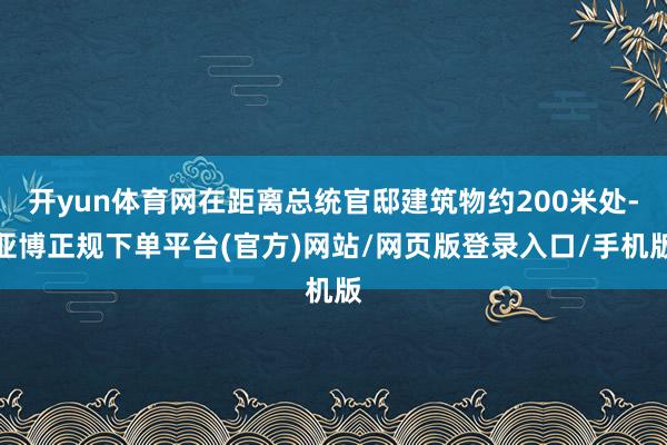 开yun体育网在距离总统官邸建筑物约200米处-亚博正规下单平台(官方)网站/网页版登录入口/手机版