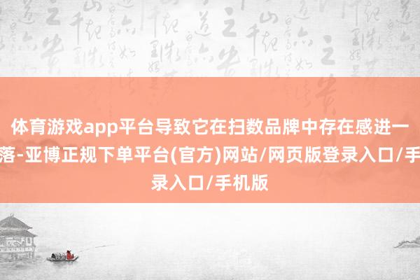 体育游戏app平台导致它在扫数品牌中存在感进一步下落-亚博正规下单平台(官方)网站/网页版登录入口/手机版