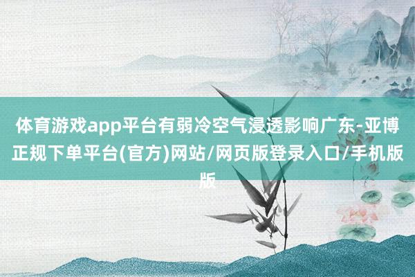 体育游戏app平台有弱冷空气浸透影响广东-亚博正规下单平台(官方)网站/网页版登录入口/手机版