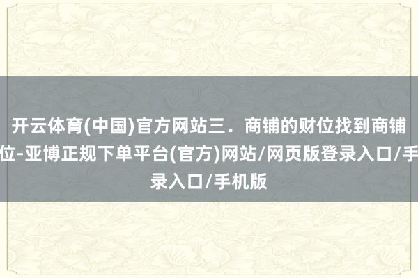 开云体育(中国)官方网站三．商铺的财位找到商铺的财位-亚博正规下单平台(官方)网站/网页版登录入口/手机版