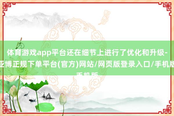 体育游戏app平台还在细节上进行了优化和升级-亚博正规下单平台(官方)网站/网页版登录入口/手机版