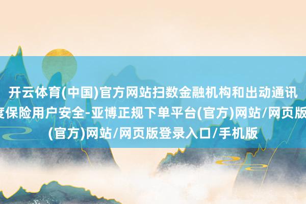 开云体育(中国)官方网站扫数金融机构和出动通讯运营商应加猖狂度保险用户安全-亚博正规下单平台(官方)网站/网页版登录入口/手机版