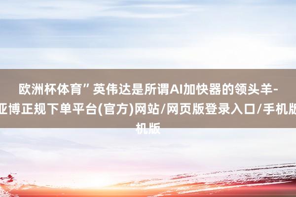 欧洲杯体育”　　英伟达是所谓AI加快器的领头羊-亚博正规下单平台(官方)网站/网页版登录入口/手机版