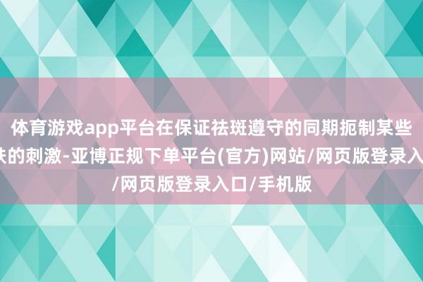 体育游戏app平台在保证祛斑遵守的同期扼制某些要素对肌肤的刺激-亚博正规下单平台(官方)网站/网页版登录入口/手机版