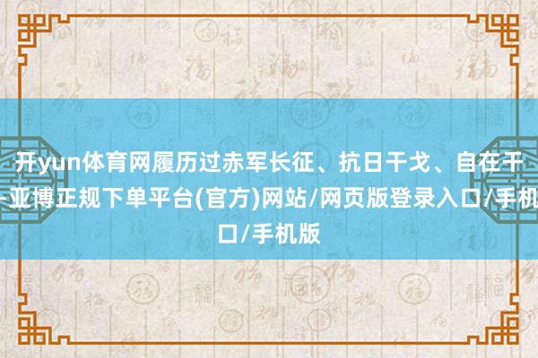 开yun体育网履历过赤军长征、抗日干戈、自在干戈-亚博正规下单平台(官方)网站/网页版登录入口/手机版