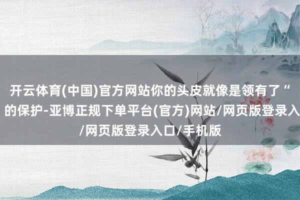 开云体育(中国)官方网站你的头皮就像是领有了“专属定制”的保护-亚博正规下单平台(官方)网站/网页版登录入口/手机版