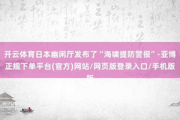 开云体育日本幽闲厅发布了“海啸提防警报”-亚博正规下单平台(官方)网站/网页版登录入口/手机版