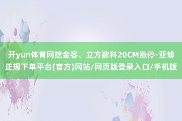 开yun体育网挖金客、立方数科20CM涨停-亚博正规下单平台(官方)网站/网页版登录入口/手机版