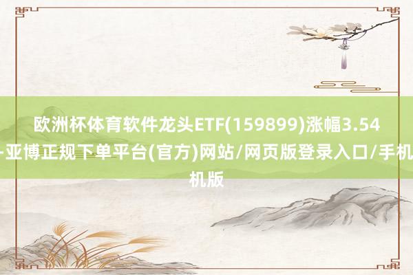 欧洲杯体育软件龙头ETF(159899)涨幅3.54%-亚博正规下单平台(官方)网站/网页版登录入口/手机版