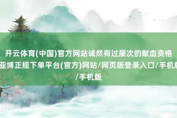 开云体育(中国)官方网站诚然有过屡次的献血资格-亚博正规下单平台(官方)网站/网页版登录入口/手机版