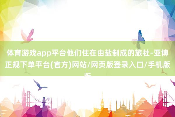 体育游戏app平台他们住在由盐制成的旅社-亚博正规下单平台(官方)网站/网页版登录入口/手机版