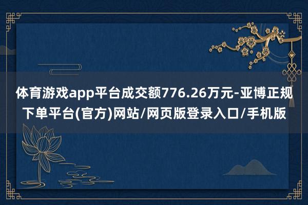 体育游戏app平台成交额776.26万元-亚博正规下单平台(官方)网站/网页版登录入口/手机版