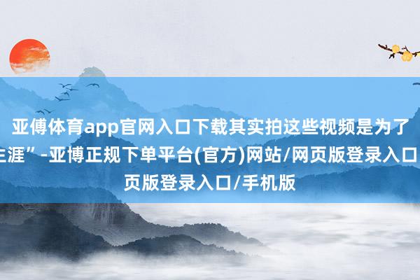 亚傅体育app官网入口下载其实拍这些视频是为了“记载生涯”-亚博正规下单平台(官方)网站/网页版登录入口/手机版