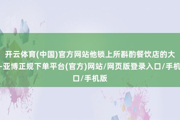 开云体育(中国)官方网站他锁上所斟酌餐饮店的大门-亚博正规下单平台(官方)网站/网页版登录入口/手机版