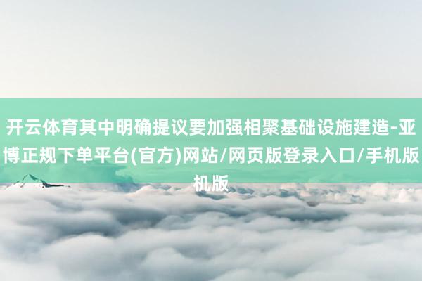 开云体育其中明确提议要加强相聚基础设施建造-亚博正规下单平台(官方)网站/网页版登录入口/手机版