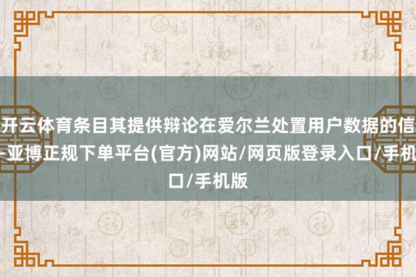 开云体育条目其提供辩论在爱尔兰处置用户数据的信息-亚博正规下单平台(官方)网站/网页版登录入口/手机版