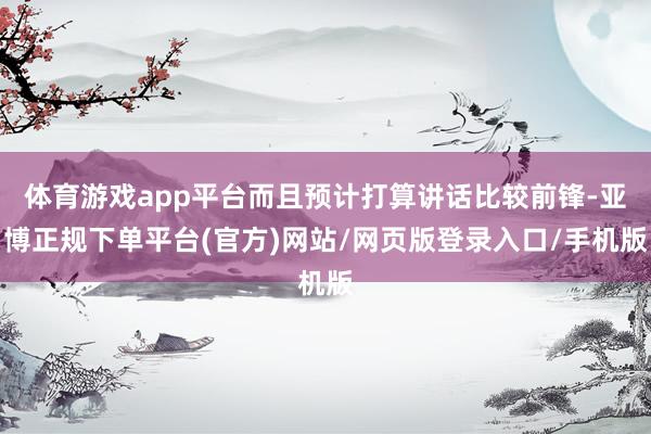 体育游戏app平台而且预计打算讲话比较前锋-亚博正规下单平台(官方)网站/网页版登录入口/手机版