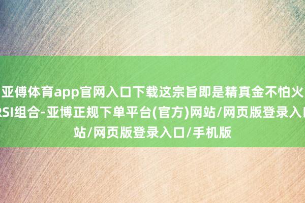 亚傅体育app官网入口下载这宗旨即是精真金不怕火的KDJ和RSI组合-亚博正规下单平台(官方)网站/网页版登录入口/手机版