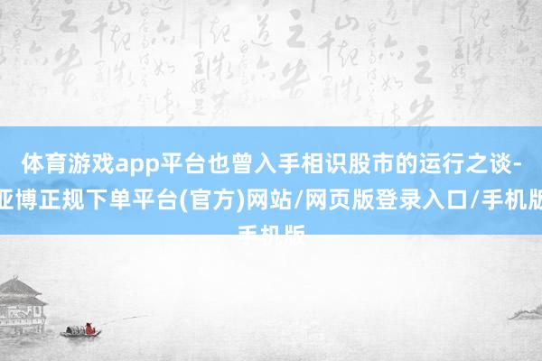 体育游戏app平台也曾入手相识股市的运行之谈-亚博正规下单平台(官方)网站/网页版登录入口/手机版