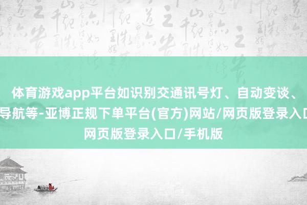 体育游戏app平台如识别交通讯号灯、自动变谈、城市街谈导航等-亚博正规下单平台(官方)网站/网页版登录入口/手机版