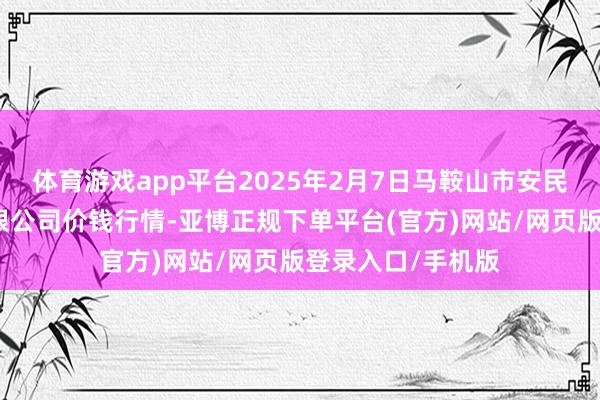 体育游戏app平台2025年2月7日马鞍山市安民农副居品营业有限公司价钱行情-亚博正规下单平台(官方)网站/网页版登录入口/手机版