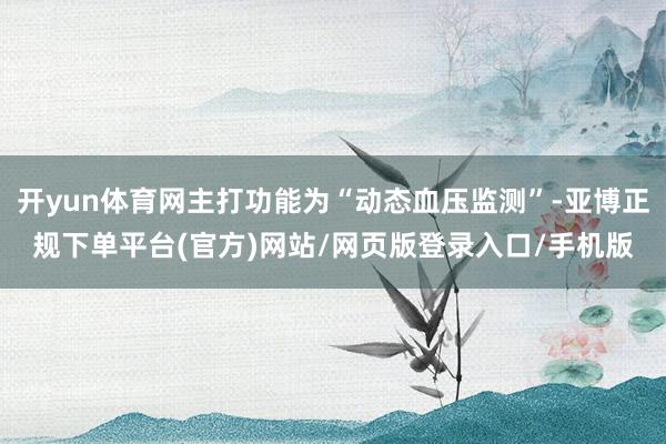 开yun体育网主打功能为“动态血压监测”-亚博正规下单平台(官方)网站/网页版登录入口/手机版