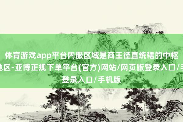 体育游戏app平台内服区域是商王径直统辖的中枢王畿地区-亚博正规下单平台(官方)网站/网页版登录入口/手机版